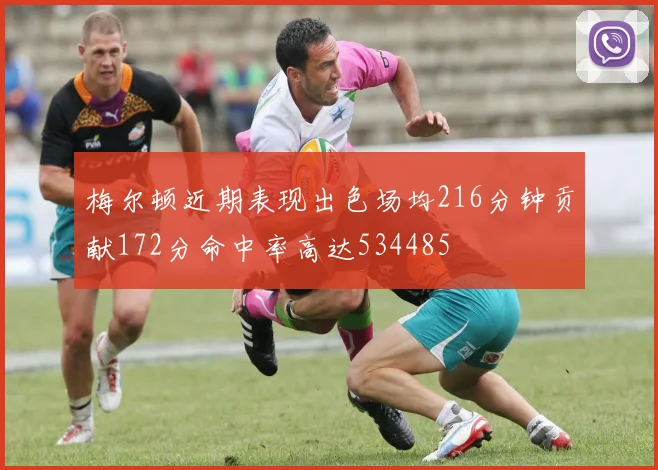 梅尔顿近期表现出色场均216分钟贡献172分命中率高达534485