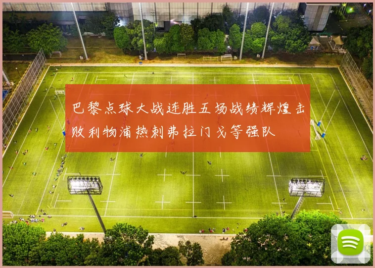 巴黎点球大战连胜五场战绩辉煌击败利物浦热刺弗拉门戈等强队