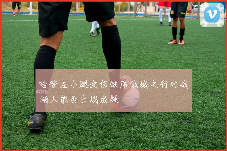 哈登左小腿受伤缺席俄城之行对战湖人能否出战成疑