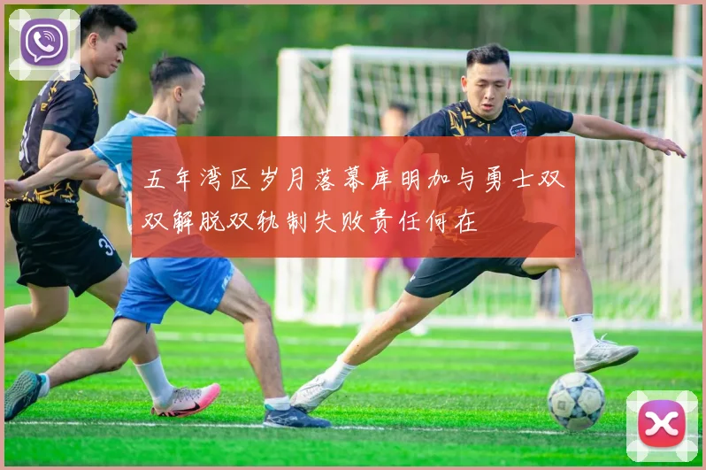 五年湾区岁月落幕库明加与勇士双双解脱双轨制失败责任何在