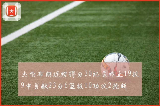 杰伦布朗连续得分30纪录终止19投9中贡献23分6篮板10助攻2抢断