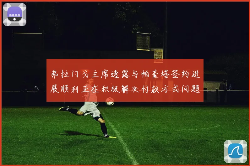 弗拉门戈主席透露与帕奎塔签约进展顺利正在积极解决付款方式问题