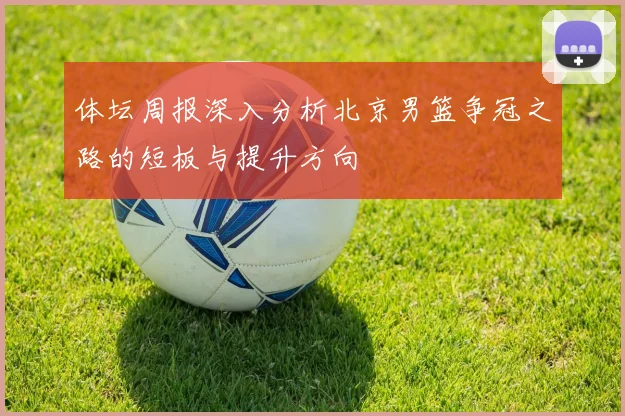 体坛周报深入分析北京男篮争冠之路的短板与提升方向