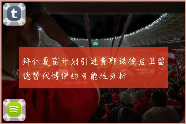 拜仁夏窗计划引进费耶诺德后卫雷德替代博伊的可能性分析