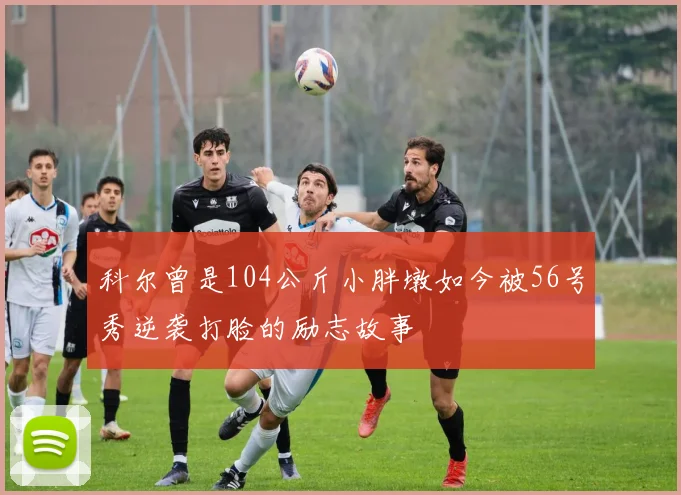 科尔曾是104公斤小胖墩如今被56号秀逆袭打脸的励志故事