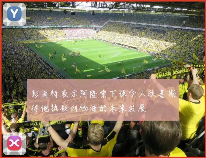 彭南特表示阿隆索下课令人欣喜期待他执教利物浦的未来发展