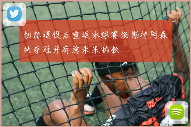 切赫退役后重返冰球赛场期待阿森纳夺冠并有意未来执教