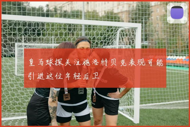 皇马球探关注施洛特贝克表现可能引进这位年轻后卫