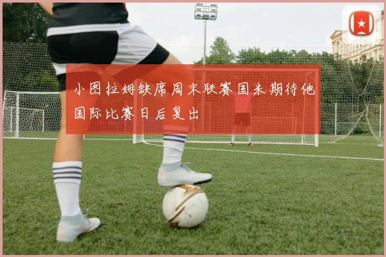 小图拉姆缺席周末联赛国米期待他国际比赛日后复出