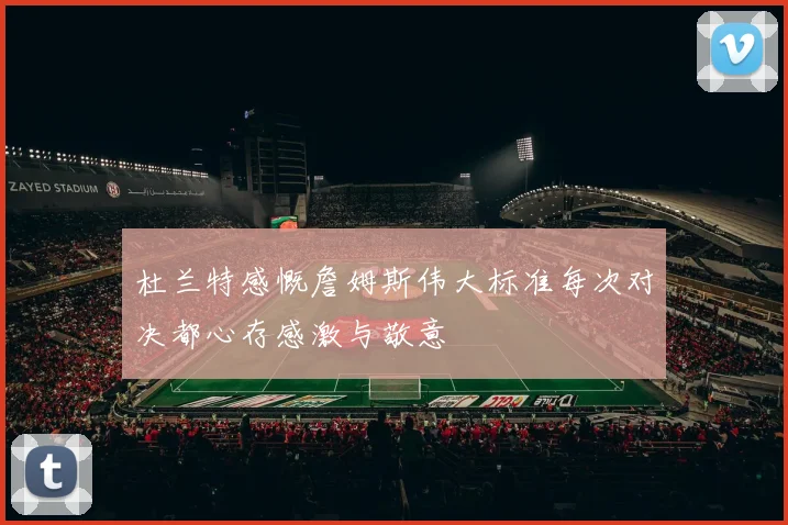 杜兰特感慨詹姆斯伟大标准每次对决都心存感激与敬意
