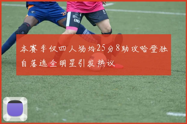本赛季仅四人场均25分8助攻哈登独自落选全明星引发热议