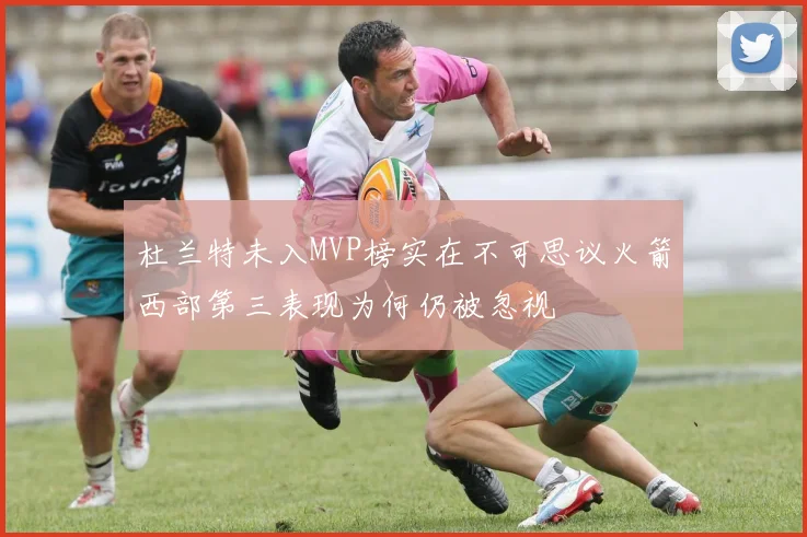杜兰特未入MVP榜实在不可思议火箭西部第三表现为何仍被忽视