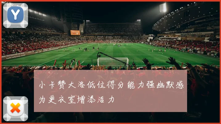 小卡赞大洛低位得分能力强幽默感为更衣室增添活力
