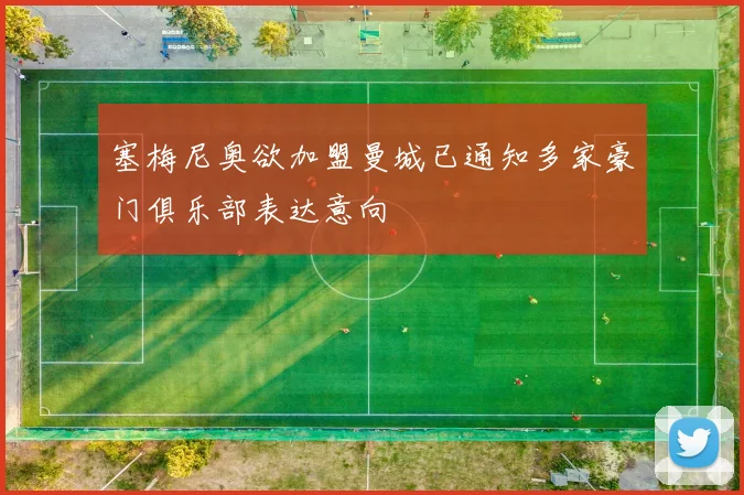 塞梅尼奥欲加盟曼城已通知多家豪门俱乐部表达意向