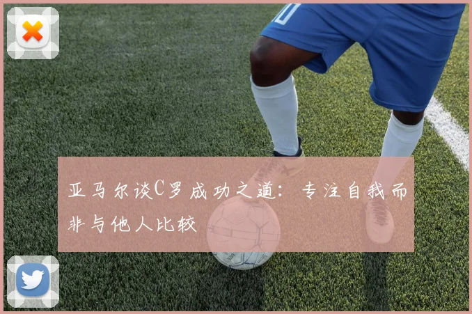 亚马尔谈C罗成功之道：专注自我而非与他人比较