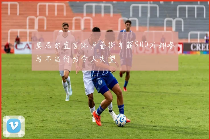 奥尼尔直言比卢普斯年薪900万却参与不当行为令人失望