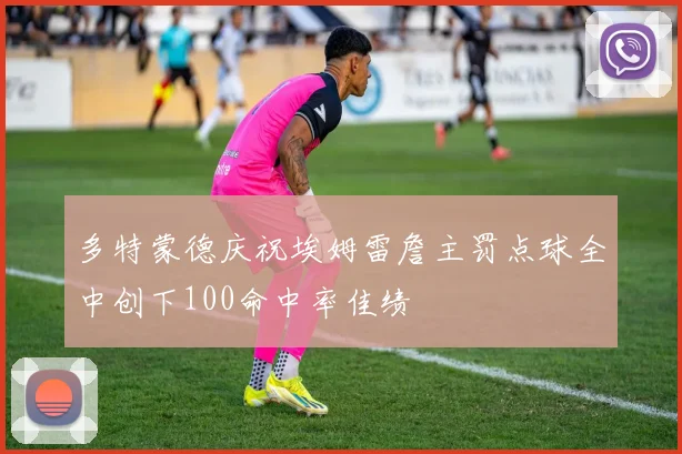 多特蒙德庆祝埃姆雷詹主罚点球全中创下100命中率佳绩