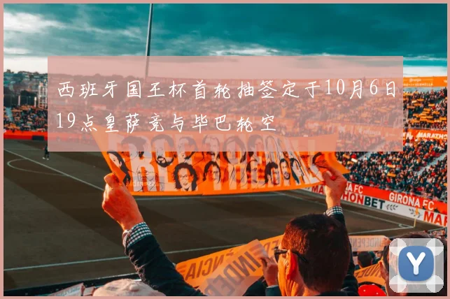 西班牙国王杯首轮抽签定于10月6日19点皇萨竞与毕巴轮空