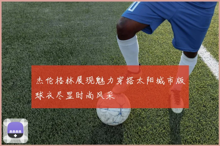 杰伦格林展现魅力穿搭太阳城市版球衣尽显时尚风采