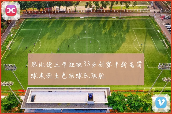 恩比德三节狂砍33分创赛季新高罚球表现出色助球队取胜