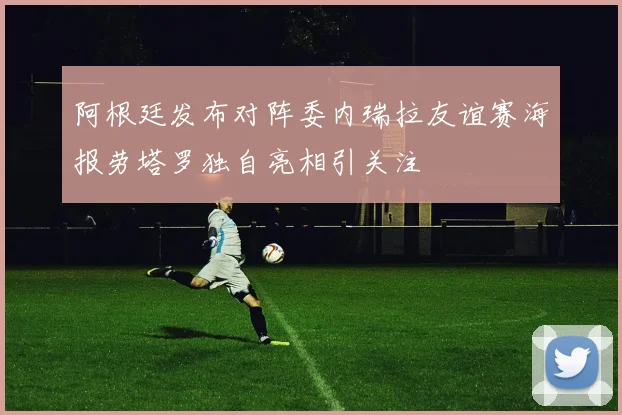 阿根廷发布对阵委内瑞拉友谊赛海报劳塔罗独自亮相引关注