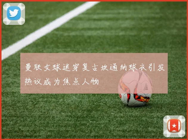 曼联女球迷穿复古坎通纳球衣引发热议成为焦点人物