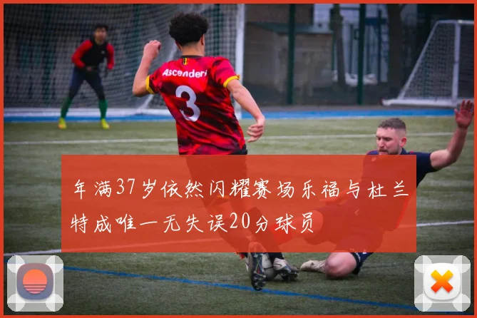 年满37岁依然闪耀赛场乐福与杜兰特成唯一无失误20分球员