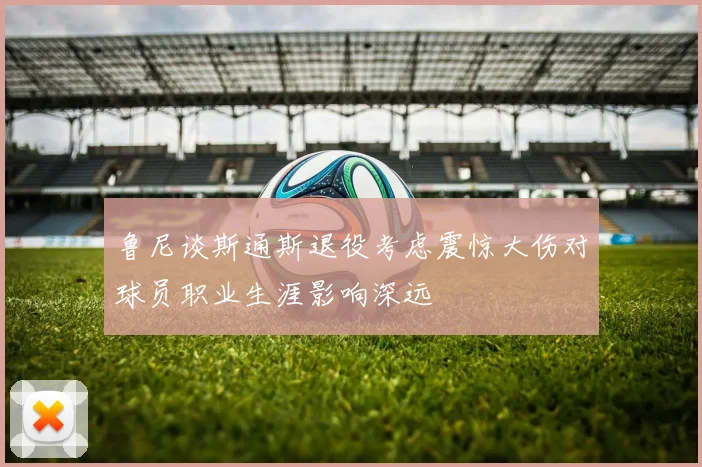 鲁尼谈斯通斯退役考虑震惊大伤对球员职业生涯影响深远