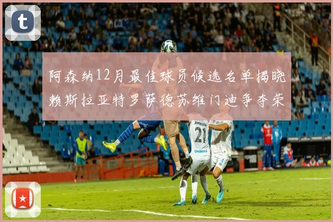 阿森纳12月最佳球员候选名单揭晓赖斯拉亚特罗萨德苏维门迪争夺荣誉