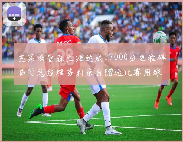 克莱汤普森生涯达成17000分里程碑临时总经理芬利亲自赠送比赛用球