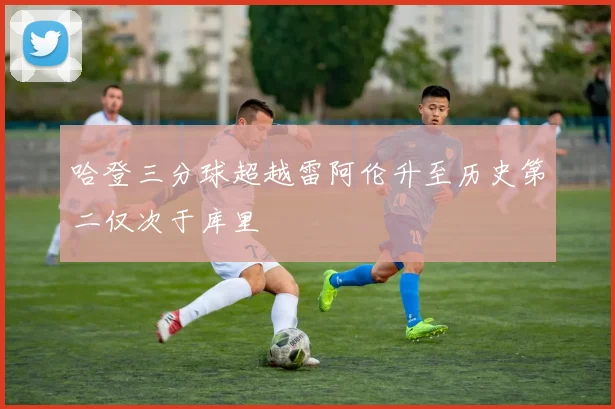 哈登三分球超越雷阿伦升至历史第二仅次于库里