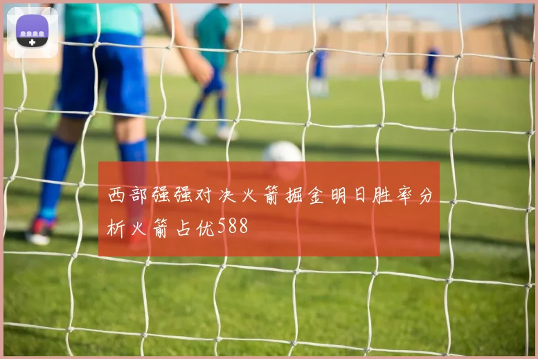 西部强强对决火箭掘金明日胜率分析火箭占优588