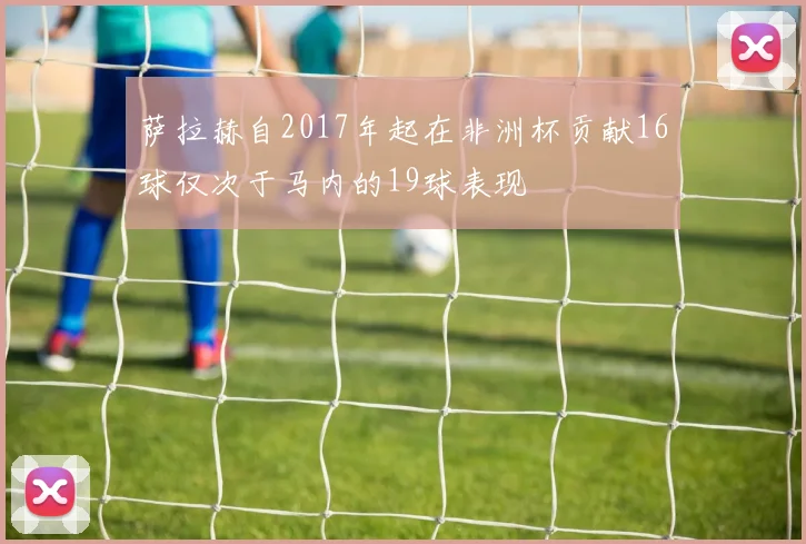 萨拉赫自2017年起在非洲杯贡献16球仅次于马内的19球表现