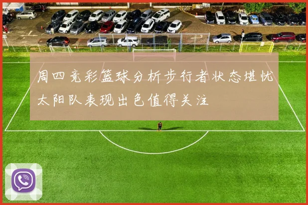 周四竞彩篮球分析步行者状态堪忧太阳队表现出色值得关注