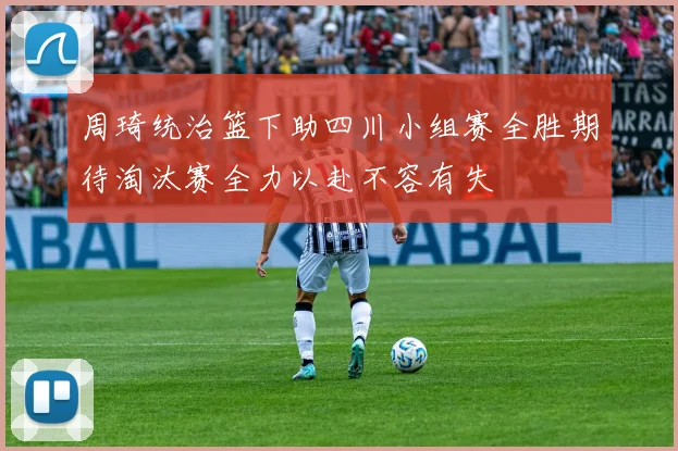 周琦统治篮下助四川小组赛全胜期待淘汰赛全力以赴不容有失
