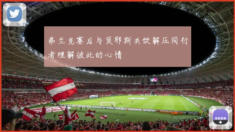 弗兰克赛后与莫耶斯共饮解压同行者理解彼此的心情