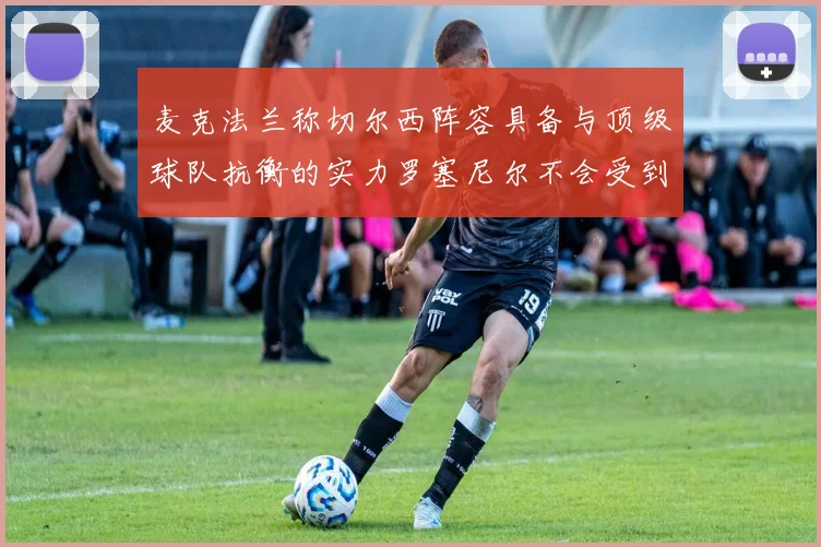 麦克法兰称切尔西阵容具备与顶级球队抗衡的实力罗塞尼尔不会受到压力影响