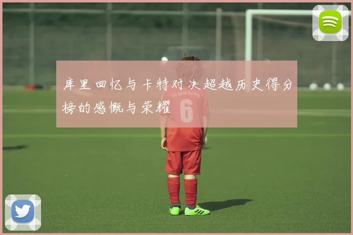库里回忆与卡特对决超越历史得分榜的感慨与荣耀