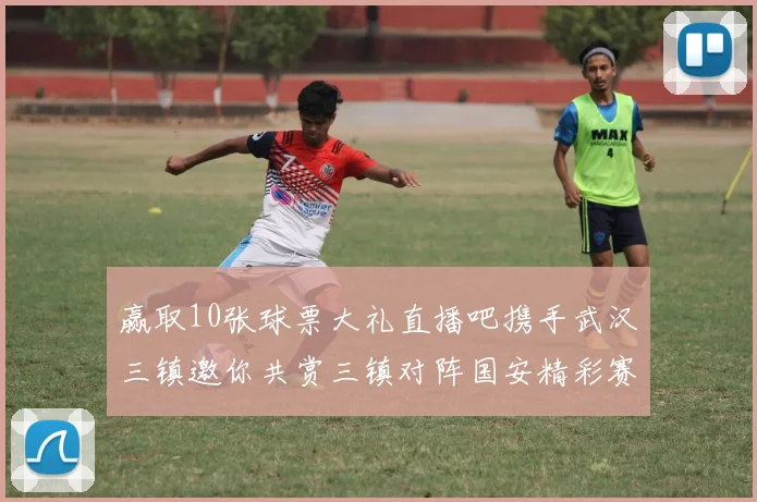 赢取10张球票大礼直播吧携手武汉三镇邀你共赏三镇对阵国安精彩赛事