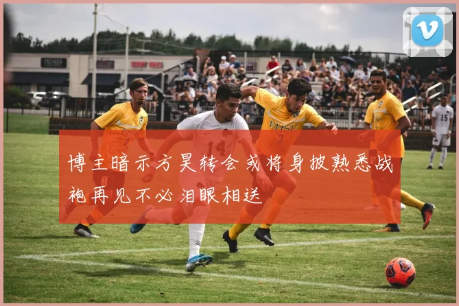 博主暗示方昊转会或将身披熟悉战袍再见不必泪眼相送