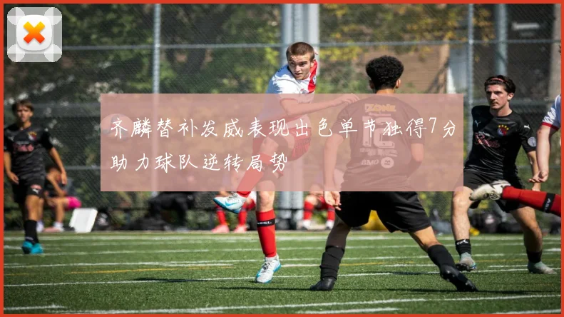 齐麟替补发威表现出色单节独得7分助力球队逆转局势