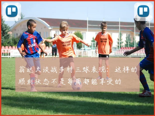 翁达夫谈战多特三球表现：这样的顺利状态不是每周都能享受的